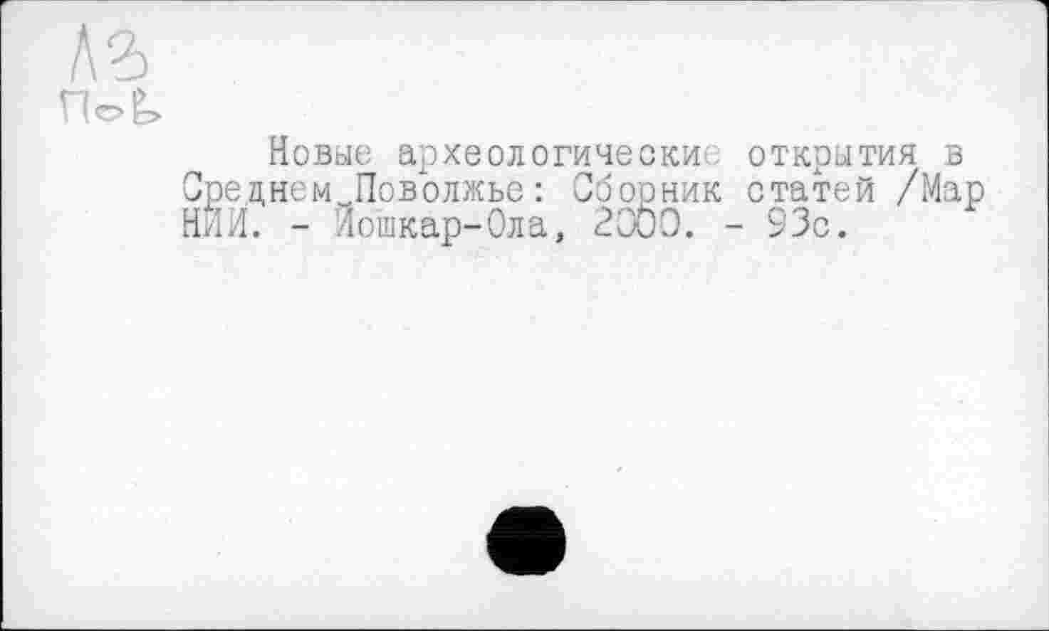 ﻿Новые археологические открытия в Среднем ^Поволжье: Сборник статей /Мар НИИ. - Йошкар-Ола, 2000. - 93с.